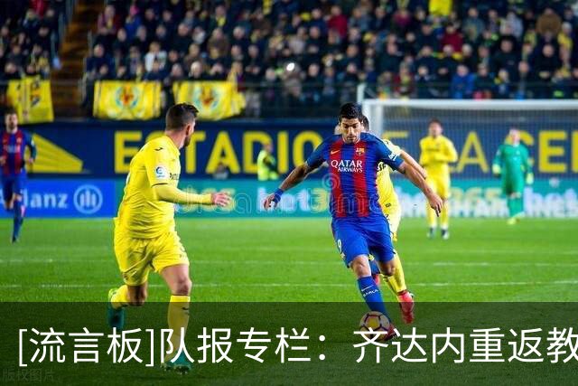 [流言板]队报专栏：齐达内重返教练岗位后会重新延续谨慎的媒体作风